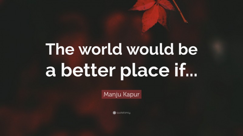 Manju Kapur Quote: “The world would be a better place if...”