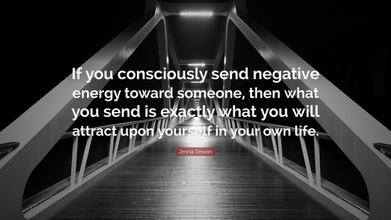 Jenna Dewan Quote: “If you consciously send negative energy toward someone, then what you send is exactly what you will attract upon yourself in your own life.”