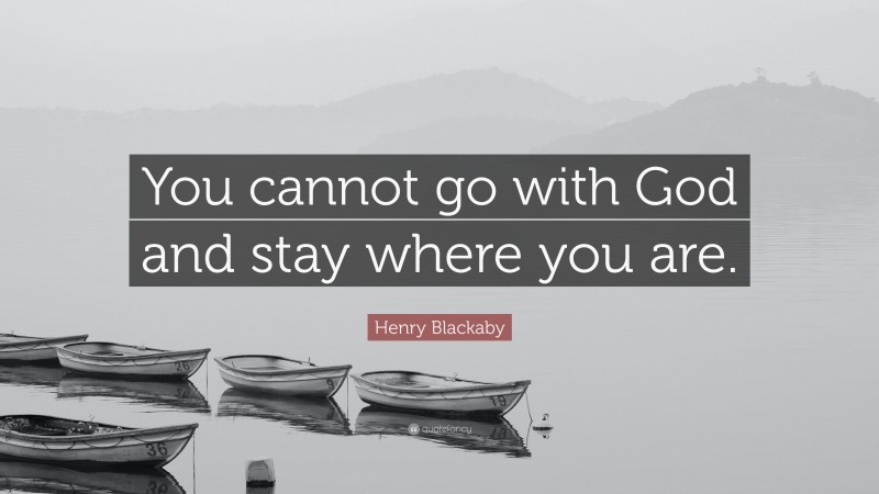 Henry Blackaby Quote: “You cannot go with God and stay where you are.”