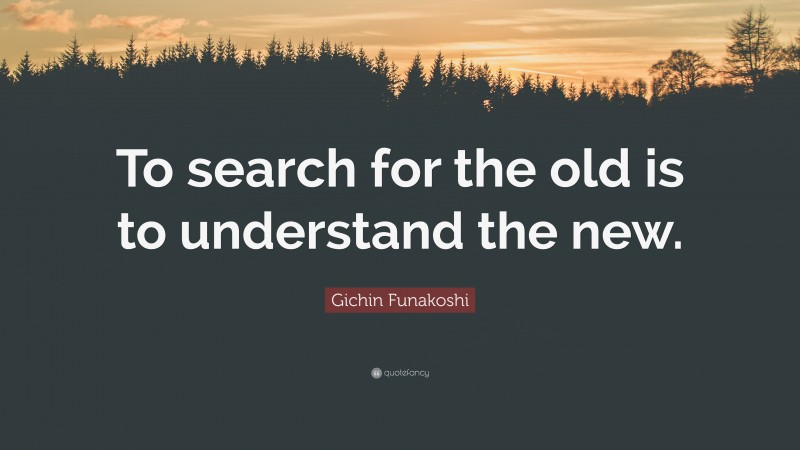 Gichin Funakoshi Quote: “To search for the old is to understand the new.”