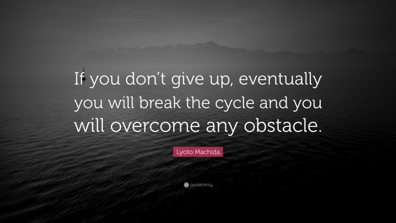 Lyoto Machida Quote: “If you don’t give up, eventually you will break the cycle and you will overcome any obstacle.”