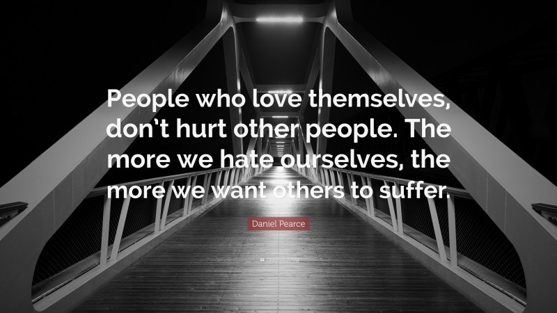 Daniel Pearce Quote: “People who love themselves, don’t hurt other people. The more we hate ourselves, the more we want others to suffer.”