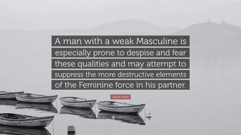 David Deida Quote: “A man with a weak Masculine is especially prone to despise and fear these qualities and may attempt to suppress the more destructive elements of the Feminine force in his partner.”