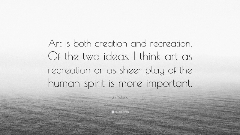 Lin Yutang Quote: “Art is both creation and recreation. Of the two ideas, I think art as recreation or as sheer play of the human spirit is more important.”