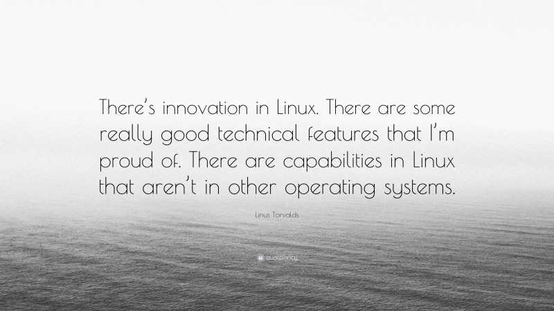 Linus Torvalds Quote: “There’s innovation in Linux. There are some really good technical features that I’m proud of. There are capabilities in Linux that aren’t in other operating systems.”