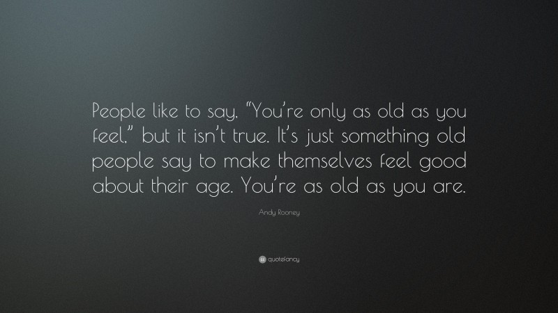 Andy Rooney Quote: “People like to say, “You’re only as old as you feel,” but it isn’t true. It’s just something old people say to make themselves feel good about their age. You’re as old as you are.”