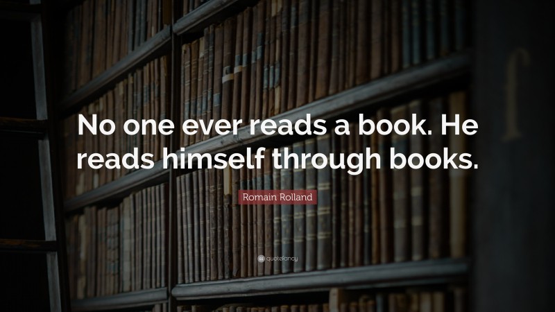Romain Rolland Quote: “No one ever reads a book. He reads himself through books.”