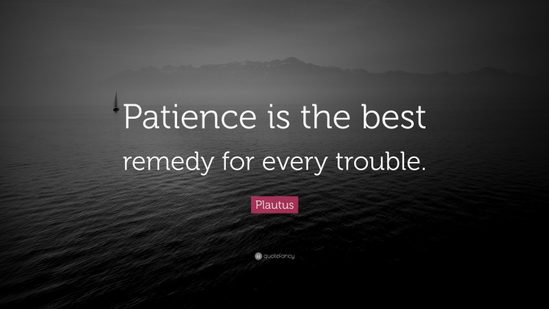 Plautus Quote: “Patience is the best remedy for every trouble.”