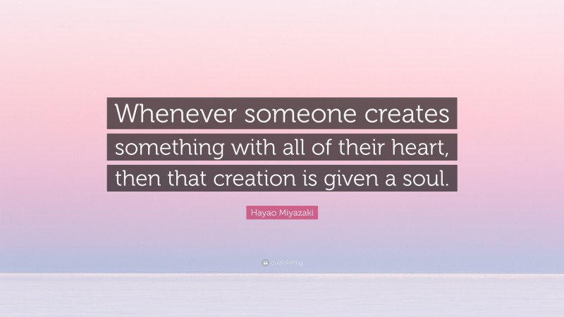 Hayao Miyazaki Quote: “Whenever someone creates something with all of their heart, then that creation is given a soul.”