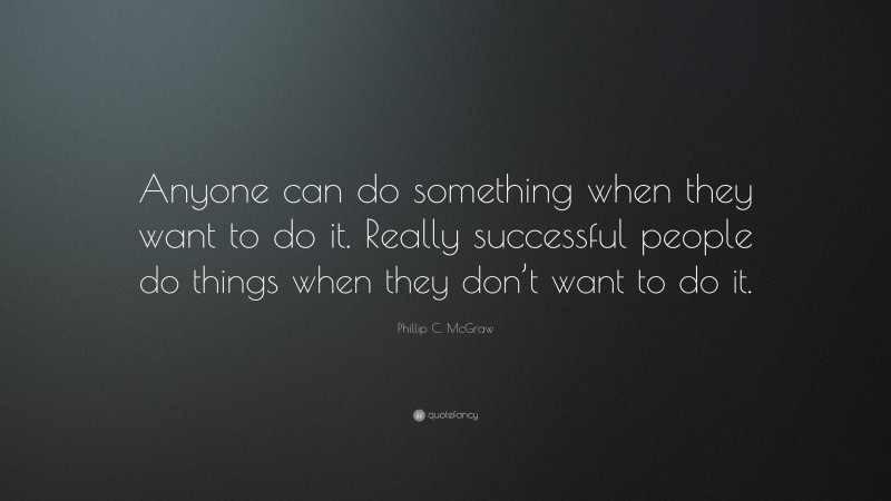 Phillip C. McGraw Quote: “Anyone can do something when they want to do it. Really successful people do things when they don’t want to do it.”