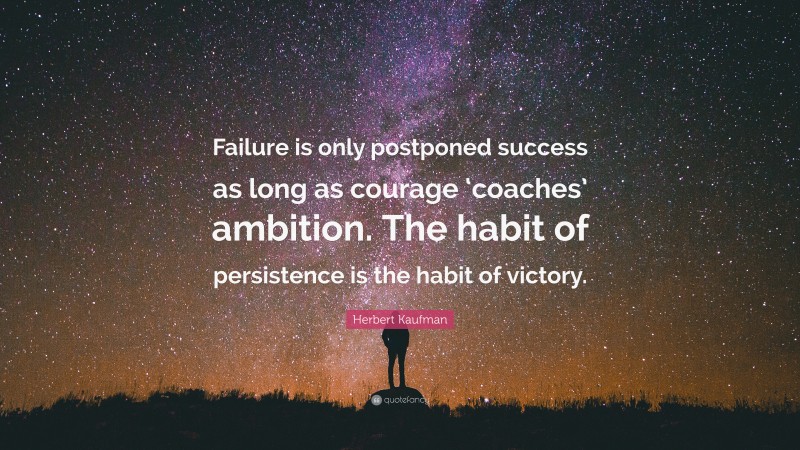 Herbert Kaufman Quote: “Failure is only postponed success as long as courage ‘coaches’ ambition. The habit of persistence is the habit of victory.”