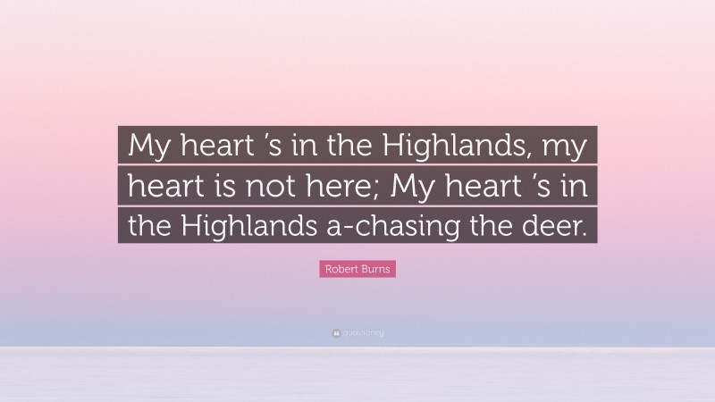 Robert Burns Quote: “My heart ’s in the Highlands, my heart is not here; My heart ’s in the Highlands a-chasing the deer.”