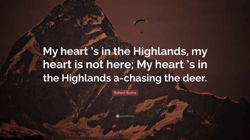 Robert Burns Quote: “My heart ’s in the Highlands, my heart is not here; My heart ’s in the Highlands a-chasing the deer.”