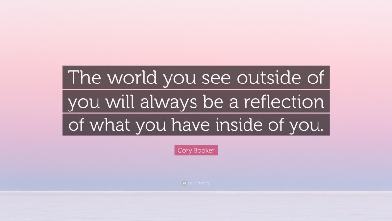 Cory Booker Quote: “The world you see outside of you will always be a reflection of what you have inside of you.”