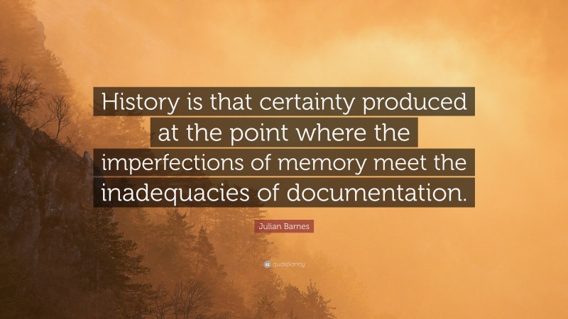 Julian Barnes Quote: “History is that certainty produced at the point where the imperfections of memory meet the inadequacies of documentation.”