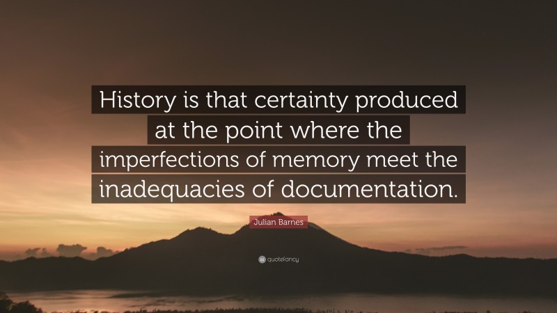 Julian Barnes Quote: “History is that certainty produced at the point where the imperfections of memory meet the inadequacies of documentation.”
