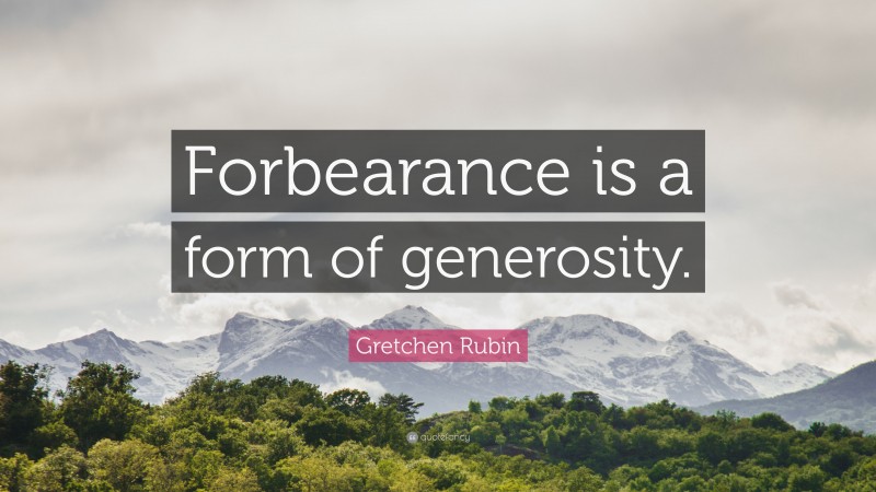 Gretchen Rubin Quote: “Forbearance is a form of generosity.”