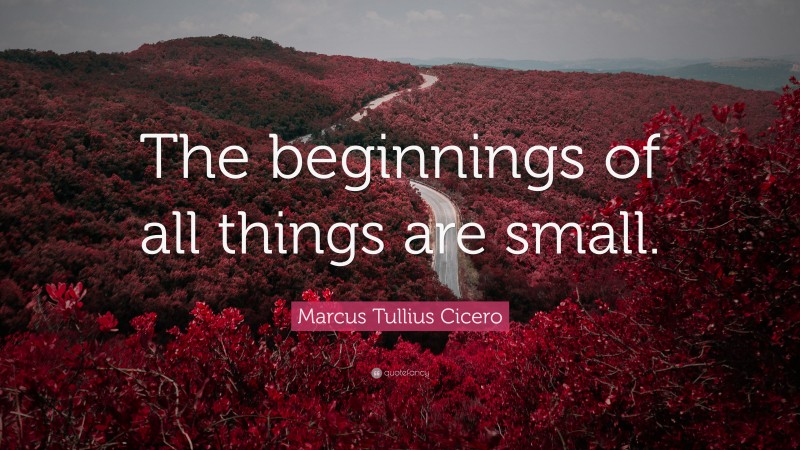Marcus Tullius Cicero Quote: “The beginnings of all things are small.”