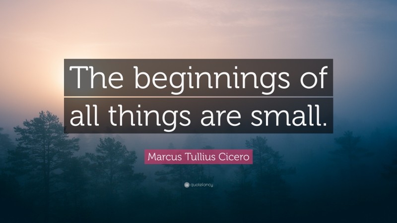 Marcus Tullius Cicero Quote: “The beginnings of all things are small.”
