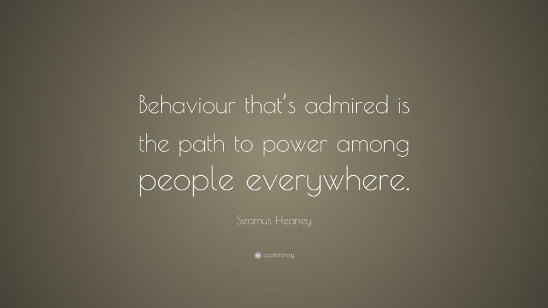 Seamus Heaney Quote: “Behaviour that’s admired is the path to power among people everywhere.”