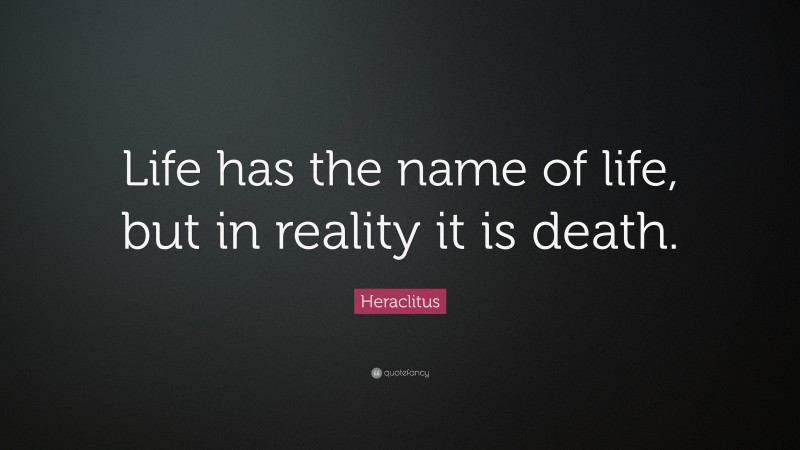 Heraclitus Quote: “Life has the name of life, but in reality it is death.”