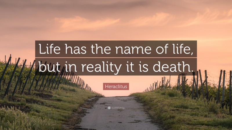 Heraclitus Quote: “Life has the name of life, but in reality it is death.”