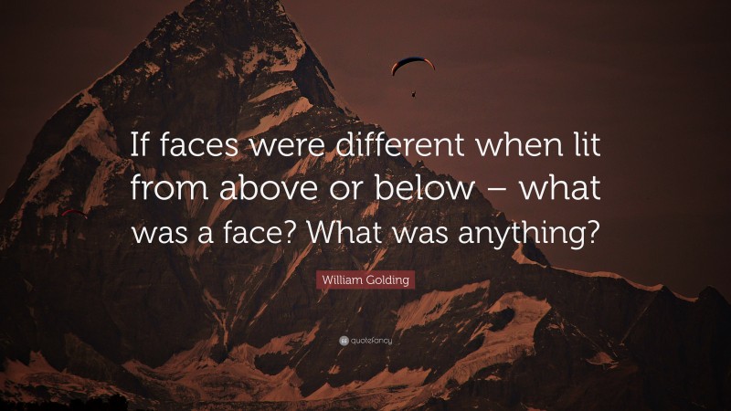William Golding Quote: “If faces were different when lit from above or below – what was a face? What was anything?”