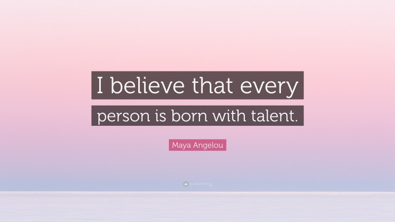 Maya Angelou Quote: “I believe that every person is born with talent.”