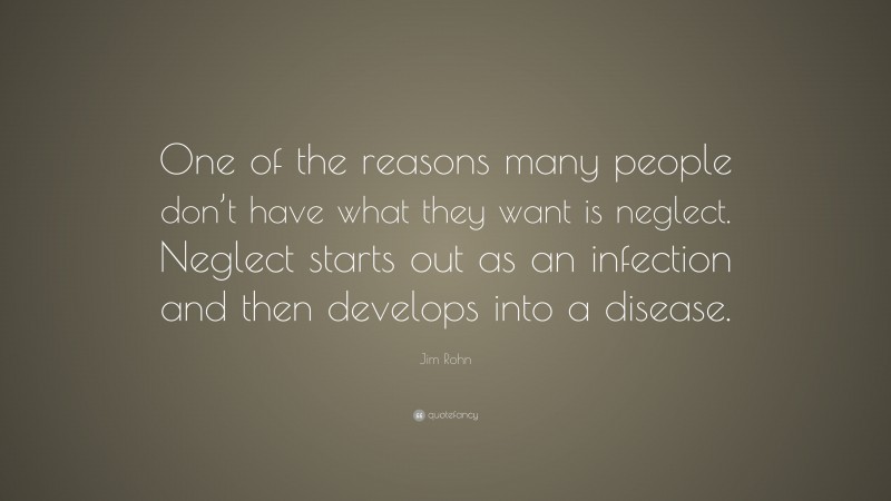 Jim Rohn Quote: “One of the reasons many people don’t have what they want is neglect. Neglect starts out as an infection and then develops into a disease.”
