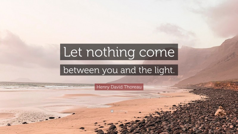 Henry David Thoreau Quote: “Let nothing come between you and the light.”