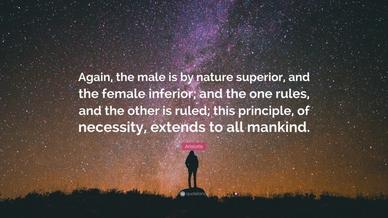 Aristotle Quote: “Again, the male is by nature superior, and the female inferior; and the one rules, and the other is ruled; this principle, of necessity, extends to all mankind.”
