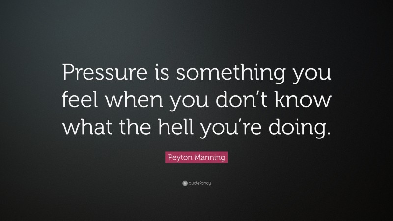 Peyton Manning Quote: “Pressure is something you feel when you don’t know what the hell you’re doing.”