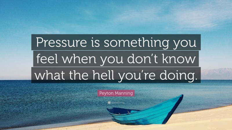 Peyton Manning Quote: “Pressure is something you feel when you don’t know what the hell you’re doing.”