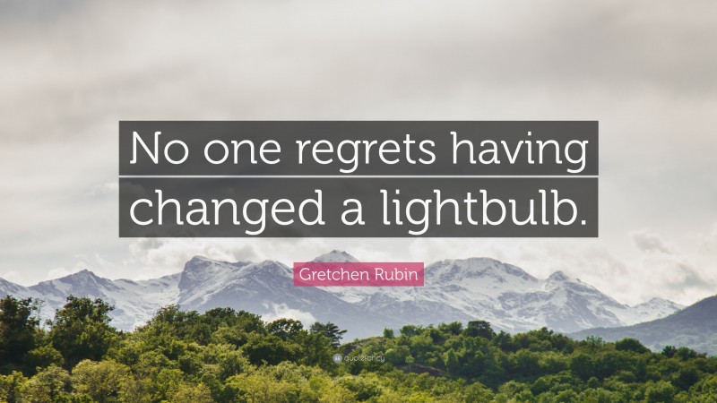 Gretchen Rubin Quote: “No one regrets having changed a lightbulb.”