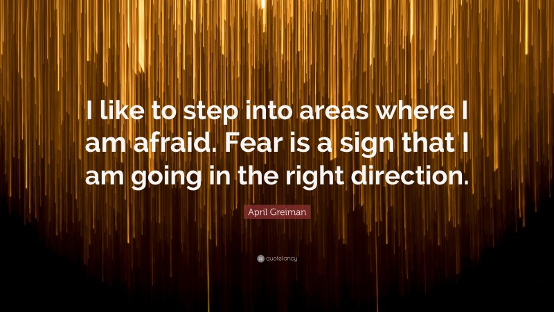 April Greiman Quote: “I like to step into areas where I am afraid. Fear is a sign that I am going in the right direction.”