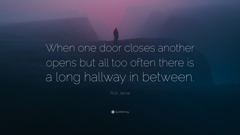 Rick Jarow Quote: “When one door closes another opens but all too often there is a long hallway in between.”