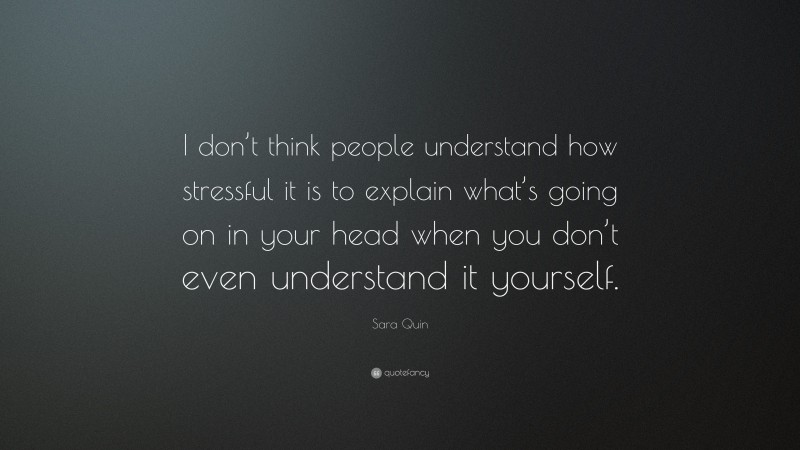 Sara Quin Quote: “I don’t think people understand how stressful it is to explain what’s going on in your head when you don’t even understand it yourself.”