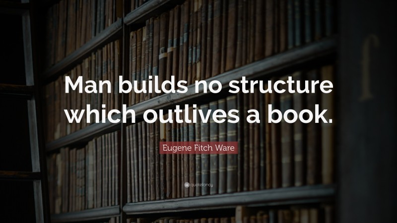 Eugene Fitch Ware Quote: “Man builds no structure which outlives a book.”
