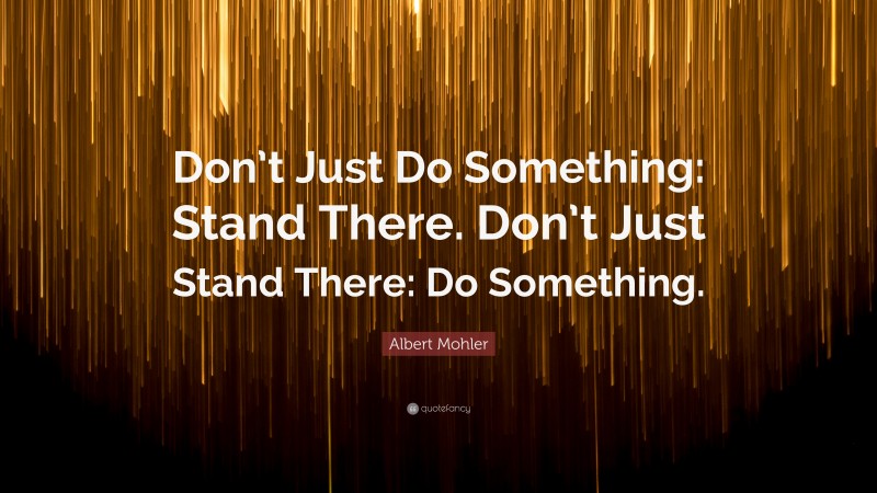 Albert Mohler Quote: “Don’t Just Do Something: Stand There. Don’t Just ...