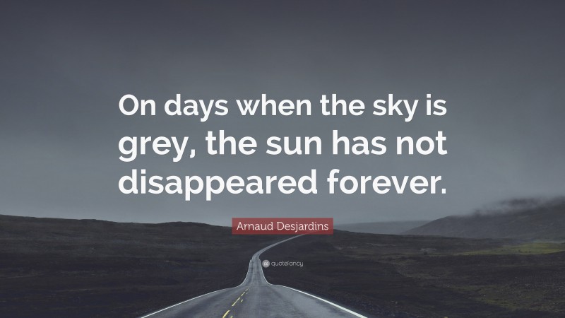 Arnaud Desjardins Quote: “On days when the sky is grey, the sun has not disappeared forever.”
