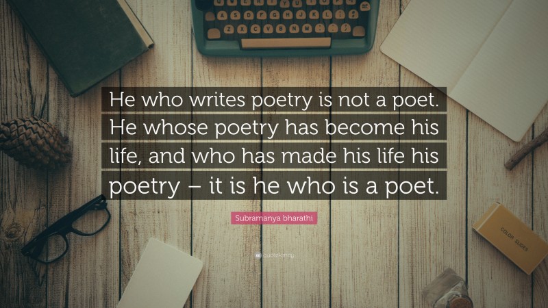 Subramanya bharathi Quote: “He who writes poetry is not a poet. He whose poetry has become his life, and who has made his life his poetry – it is he who is a poet.”