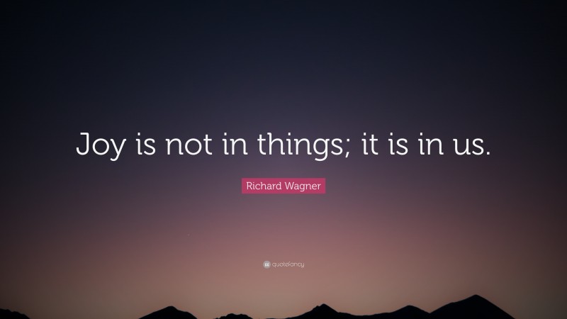 Richard Wagner Quote: “Joy is not in things; it is in us.”