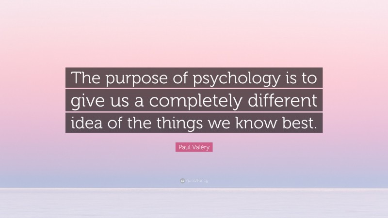 Paul Valéry Quote: “The purpose of psychology is to give us a completely different idea of the things we know best.”