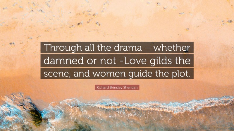 Richard Brinsley Sheridan Quote: “Through all the drama – whether damned or not -Love gilds the scene, and women guide the plot.”