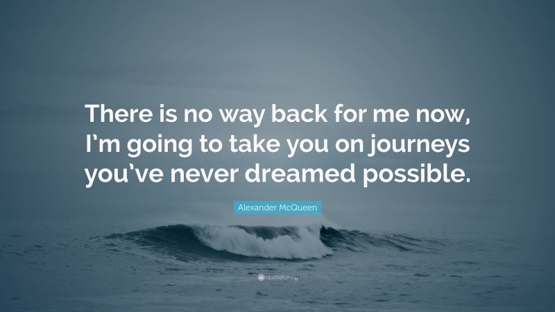 Alexander McQueen Quote: “There is no way back for me now, I’m going to take you on journeys you’ve never dreamed possible.”
