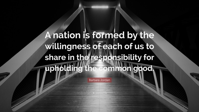 Barbara Jordan Quote: “A nation is formed by the willingness of each of us to share in the responsibility for upholding the common good.”