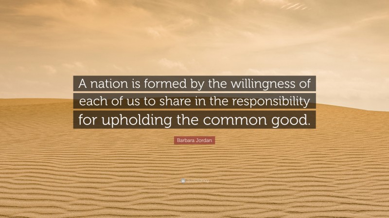 Barbara Jordan Quote: “A nation is formed by the willingness of each of us to share in the responsibility for upholding the common good.”