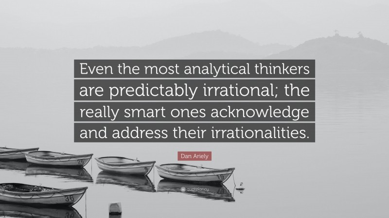 Dan Ariely Quote: “Even the most analytical thinkers are predictably irrational; the really smart ones acknowledge and address their irrationalities.”
