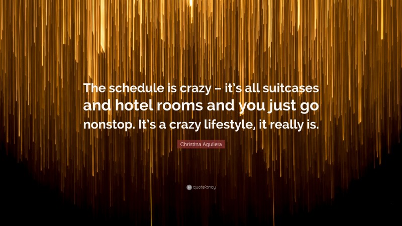 Christina Aguilera Quote: “The schedule is crazy – it’s all suitcases and hotel rooms and you just go nonstop. It’s a crazy lifestyle, it really is.”