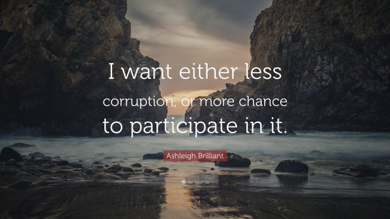 Ashleigh Brilliant Quote: “I want either less corruption, or more chance to participate in it.”